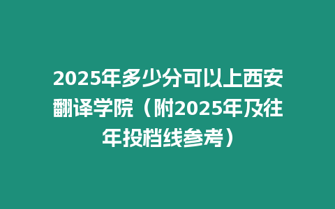 2025年多少分可以上西安翻譯學院（附2025年及往年投檔線參考）