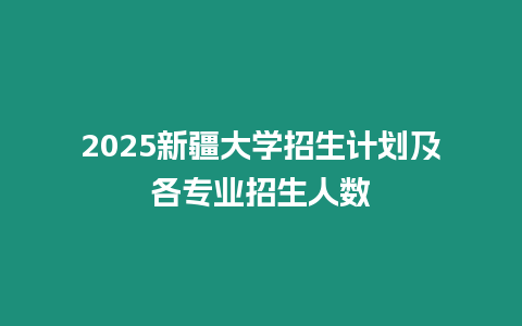 2025新疆大學招生計劃及各專業招生人數