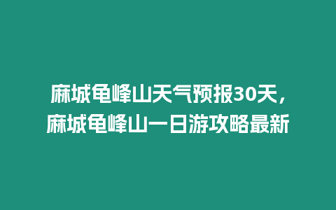 麻城龜峰山天氣預報30天，麻城龜峰山一日游攻略最新