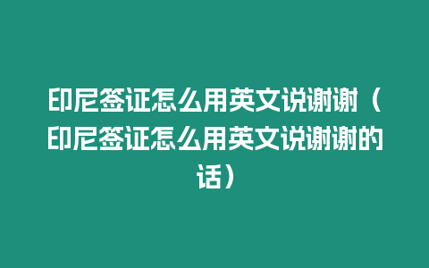 印尼簽證怎么用英文說謝謝（印尼簽證怎么用英文說謝謝的話）