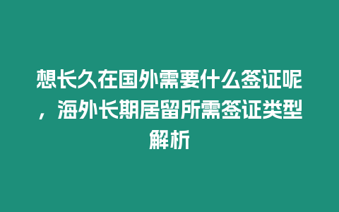 想長久在國外需要什么簽證呢，海外長期居留所需簽證類型解析