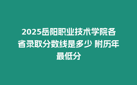 2025岳陽職業技術學院各省錄取分數線是多少 附歷年最低分