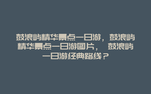 鼓浪嶼精華景點(diǎn)一日游，鼓浪嶼精華景點(diǎn)一日游圖片， 鼓浪嶼一日游經(jīng)典路線？