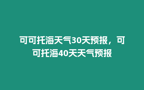 可可托海天氣30天預報，可可托海40天天氣預報