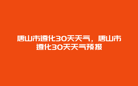 唐山市遵化30天天氣，唐山市遵化30天天氣預(yù)報(bào)