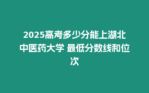 2025高考多少分能上湖北中醫藥大學 最低分數線和位次