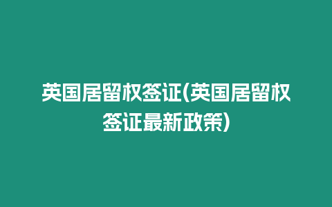 英國居留權簽證(英國居留權簽證最新政策)