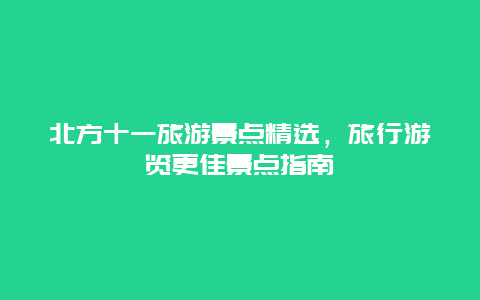 北方十一旅游景點精選，旅行游覽更佳景點指南