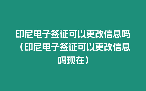 印尼電子簽證可以更改信息嗎（印尼電子簽證可以更改信息嗎現在）