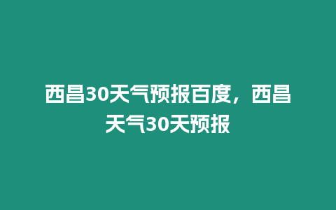 西昌30天氣預報百度，西昌天氣30天預報