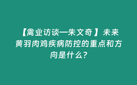 【禽業訪談—朱文奇 】未來黃羽肉雞疾病防控的重點和方向是什么？