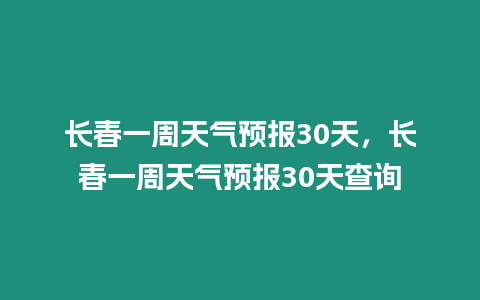 長(zhǎng)春一周天氣預(yù)報(bào)30天，長(zhǎng)春一周天氣預(yù)報(bào)30天查詢