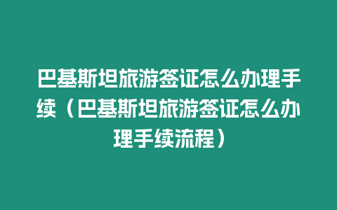 巴基斯坦旅游簽證怎么辦理手續（巴基斯坦旅游簽證怎么辦理手續流程）