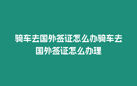 騎車去國外簽證怎么辦騎車去國外簽證怎么辦理