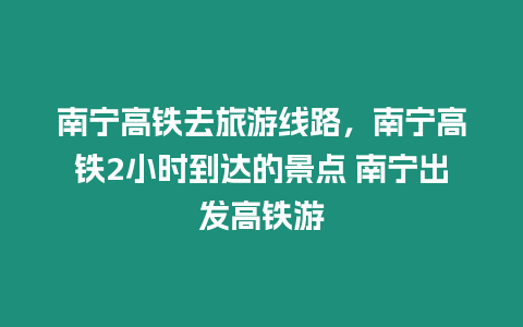 南寧高鐵去旅游線路，南寧高鐵2小時(shí)到達(dá)的景點(diǎn) 南寧出發(fā)高鐵游