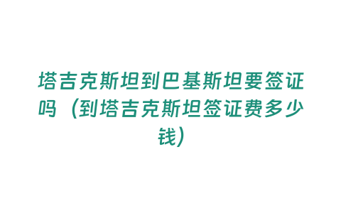 塔吉克斯坦到巴基斯坦要簽證嗎（到塔吉克斯坦簽證費(fèi)多少錢）