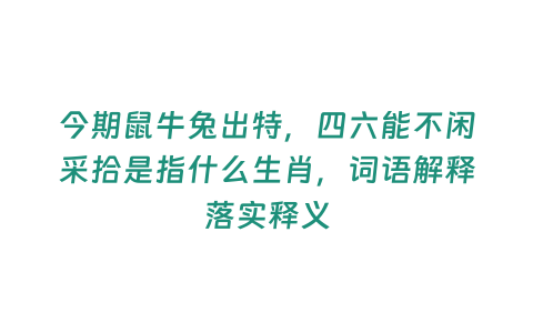 今期鼠牛兔出特，四六能不閑采拾是指什么生肖，詞語解釋落實釋義