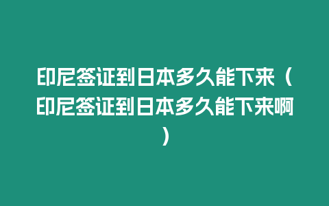 印尼簽證到日本多久能下來（印尼簽證到日本多久能下來啊）