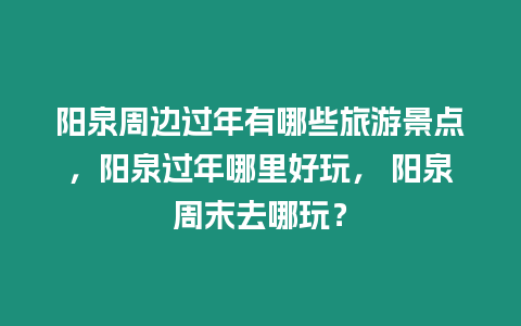 陽泉周邊過年有哪些旅游景點，陽泉過年哪里好玩， 陽泉周末去哪玩？