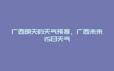 廣西明天的天氣預(yù)報，廣西未來15日天氣