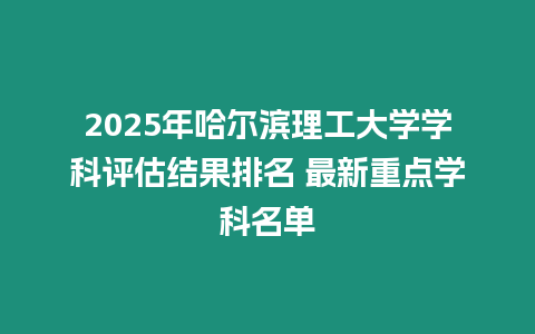 2025年哈爾濱理工大學學科評估結果排名 最新重點學科名單