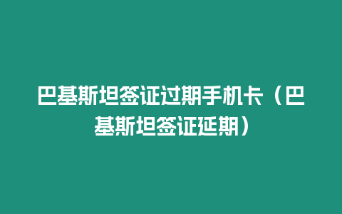 巴基斯坦簽證過(guò)期手機(jī)卡（巴基斯坦簽證延期）