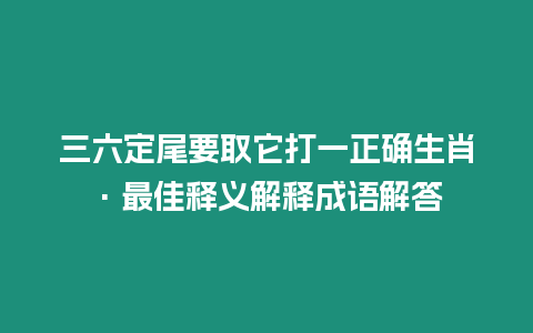 三六定尾要取它打一正確生肖·最佳釋義解釋成語解答