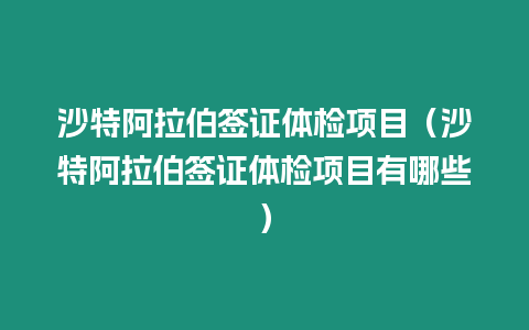 沙特阿拉伯簽證體檢項目（沙特阿拉伯簽證體檢項目有哪些）