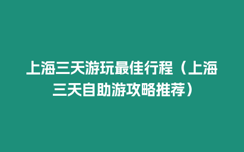 上海三天游玩最佳行程（上海三天自助游攻略推薦）