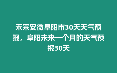 未來安微阜陽市30天天氣預報，阜陽未來一個月的天氣預報30天