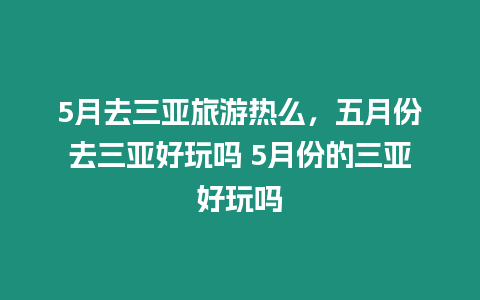 5月去三亞旅游熱么，五月份去三亞好玩嗎 5月份的三亞好玩嗎