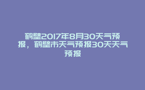 鶴壁2017年8月30天氣預報，鶴壁市天氣預報30天天氣預報