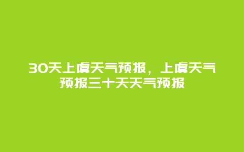 30天上虞天氣預報，上虞天氣預報三十天天氣預報