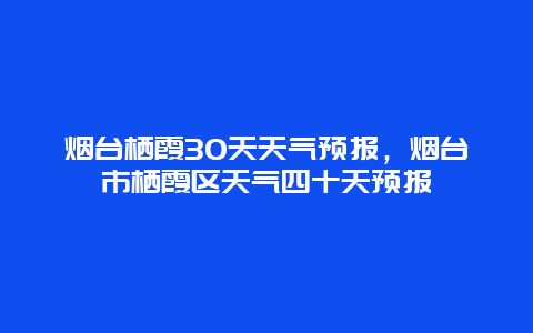 煙臺(tái)棲霞30天天氣預(yù)報(bào)，煙臺(tái)市棲霞區(qū)天氣四十天預(yù)報(bào)