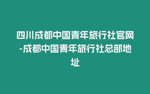 四川成都中國青年旅行社官網(wǎng)-成都中國青年旅行社總部地址