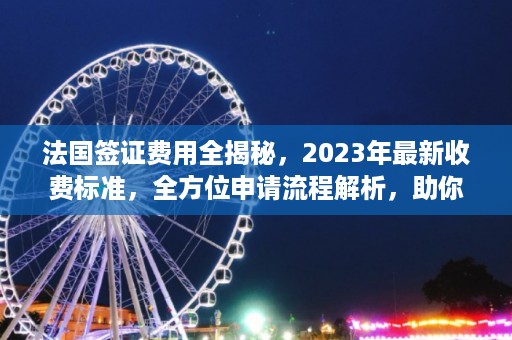 法國簽證費用全揭秘，2023年最新收費標準，全方位申請流程解析，助你輕松辦理法國簽證