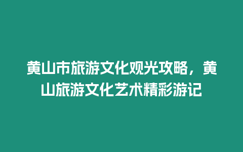 黃山市旅游文化觀光攻略，黃山旅游文化藝術精彩游記