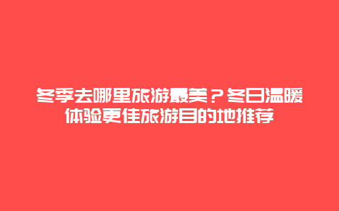 冬季去哪里旅游最美？冬日溫暖體驗(yàn)更佳旅游目的地推薦