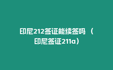 印尼212簽證能續(xù)簽嗎 （印尼簽證211a）