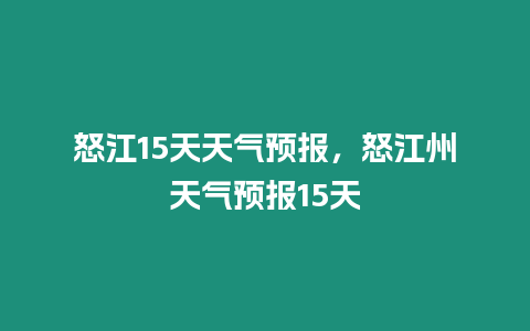 怒江15天天氣預報，怒江州天氣預報15天