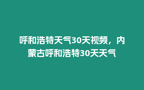 呼和浩特天氣30天視頻，內(nèi)蒙古呼和浩特30天天氣