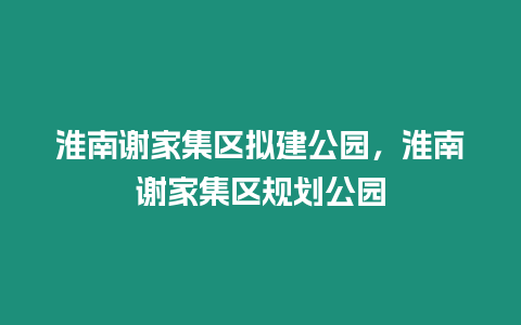 淮南謝家集區擬建公園，淮南謝家集區規劃公園