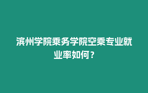 濱州學院乘務學院空乘專業就業率如何？