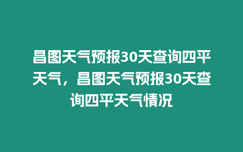 昌圖天氣預報30天查詢四平天氣，昌圖天氣預報30天查詢四平天氣情況