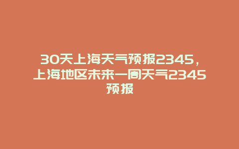 30天上海天氣預報2345，上海地區(qū)未來一周天氣2345預報