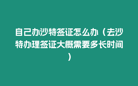 自己辦沙特簽證怎么辦（去沙特辦理簽證大概需要多長時間）