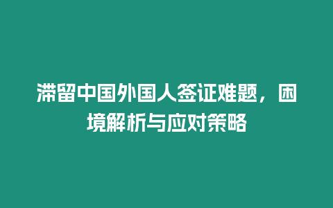 滯留中國外國人簽證難題，困境解析與應對策略