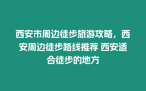 西安市周邊徒步旅游攻略，西安周邊徒步路線推薦 西安適合徒步的地方