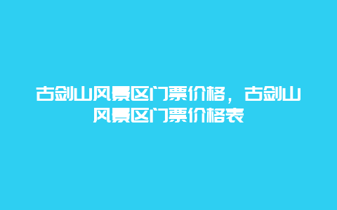 古劍山風景區門票價格，古劍山風景區門票價格表