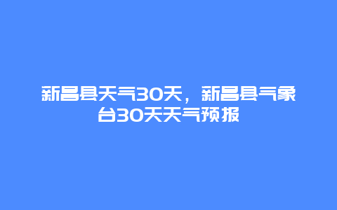 新昌縣天氣30天，新昌縣氣象臺(tái)30天天氣預(yù)報(bào)